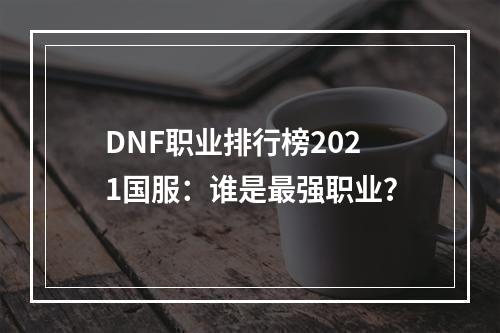 DNF职业排行榜2021国服：谁是最强职业？