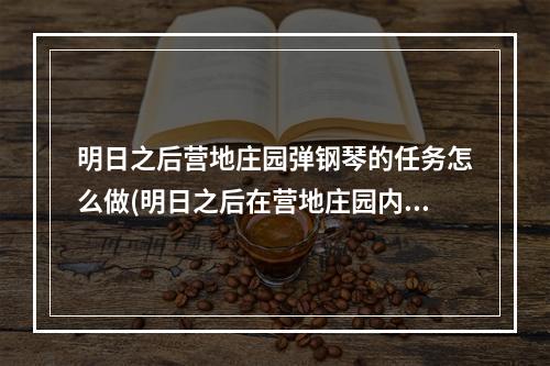 明日之后营地庄园弹钢琴的任务怎么做(明日之后在营地庄园内弹奏一次钢琴怎么做)