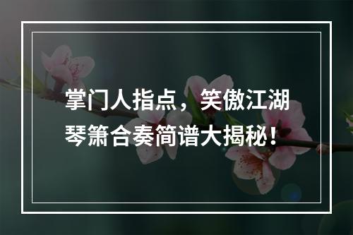 掌门人指点，笑傲江湖琴箫合奏简谱大揭秘！