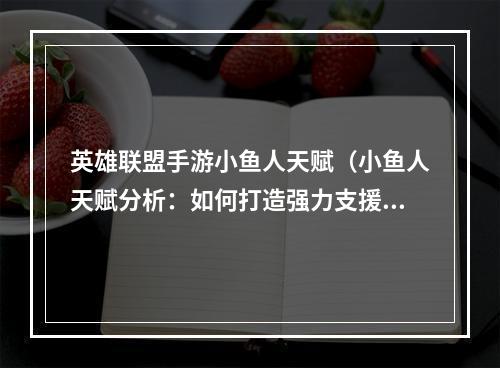 英雄联盟手游小鱼人天赋（小鱼人天赋分析：如何打造强力支援型英雄）