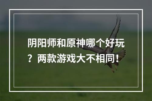 阴阳师和原神哪个好玩？两款游戏大不相同！