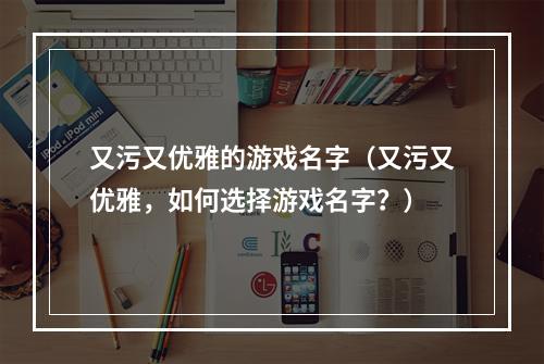 又污又优雅的游戏名字（又污又优雅，如何选择游戏名字？）