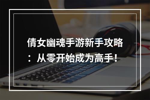 倩女幽魂手游新手攻略：从零开始成为高手！