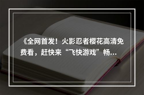 《全网首发！火影忍者樱花高清免费看，赶快来“飞快游戏”畅玩吧！》