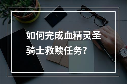 如何完成血精灵圣骑士救赎任务？