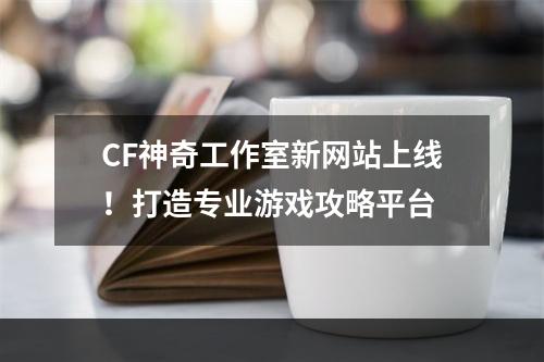 CF神奇工作室新网站上线！打造专业游戏攻略平台