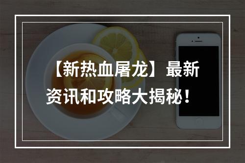 【新热血屠龙】最新资讯和攻略大揭秘！