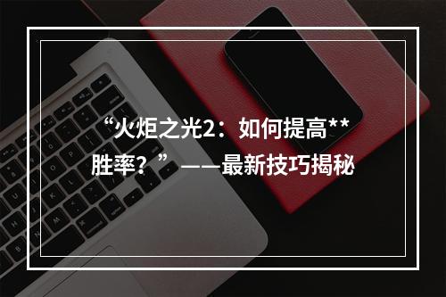 “火炬之光2：如何提高**胜率？”——最新技巧揭秘