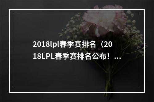 2018lpl春季赛排名（2018LPL春季赛排名公布！RNG首夺冠！）