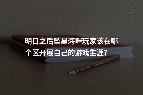 明日之后坠星海畔玩家该在哪个区开展自己的游戏生涯？