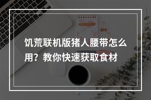 饥荒联机版猪人腰带怎么用？教你快速获取食材