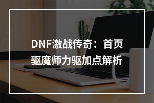 DNF激战传奇：首页驱魔师力驱加点解析