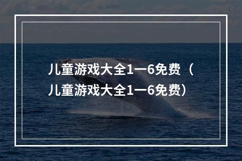 儿童游戏大全1一6免费（儿童游戏大全1一6免费）