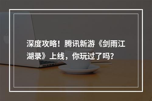 深度攻略！腾讯新游《剑雨江湖录》上线，你玩过了吗？