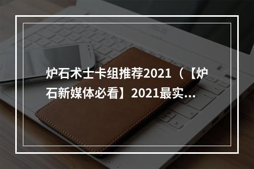 炉石术士卡组推荐2021（【炉石新媒体必看】2021最实用的术士卡组推荐！）