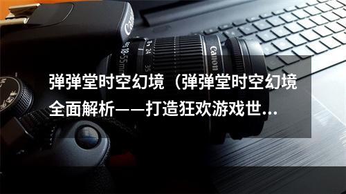 弹弹堂时空幻境（弹弹堂时空幻境全面解析——打造狂欢游戏世界）