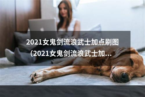 2021女鬼剑流浪武士加点刷图（2021女鬼剑流浪武士加点刷图攻略）