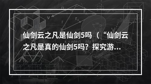 仙剑云之凡是仙剑5吗（“仙剑云之凡是真的仙剑5吗？探究游戏内的秘密”）