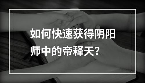 如何快速获得阴阳师中的帝释天？