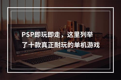 PSP即玩即走，这里列举了十款真正耐玩的单机游戏