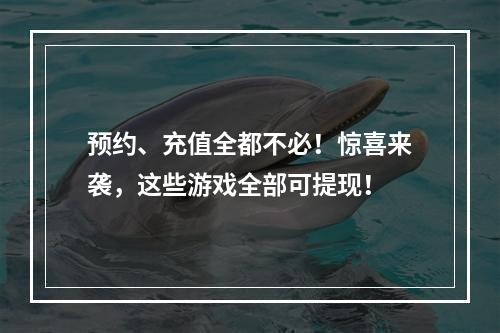 预约、充值全都不必！惊喜来袭，这些游戏全部可提现！