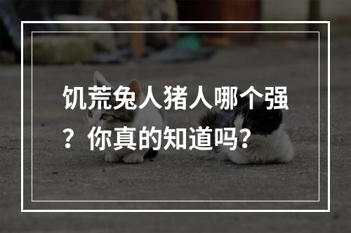 饥荒兔人猪人哪个强？你真的知道吗？