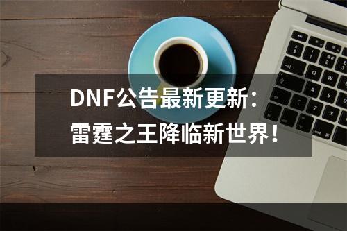 DNF公告最新更新：雷霆之王降临新世界！