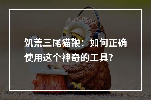 饥荒三尾猫鞭：如何正确使用这个神奇的工具？