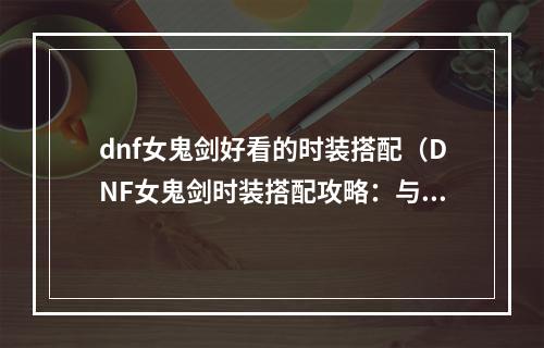 dnf女鬼剑好看的时装搭配（DNF女鬼剑时装搭配攻略：与众不同的酷炫造型）