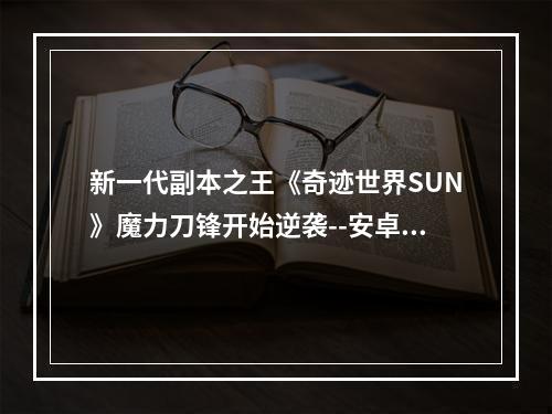 新一代副本之王《奇迹世界SUN》魔力刀锋开始逆袭--安卓攻略网