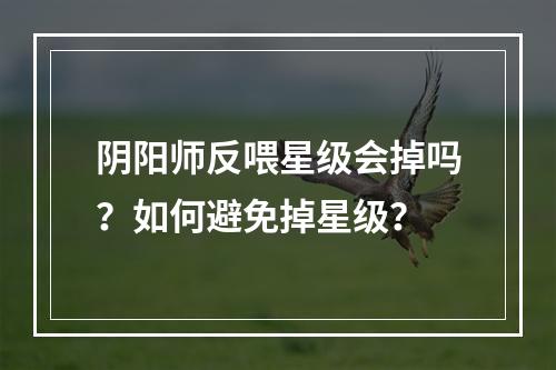 阴阳师反喂星级会掉吗？如何避免掉星级？