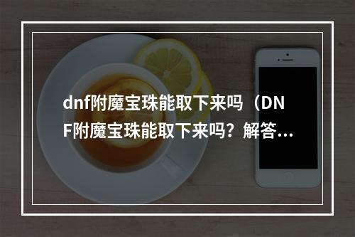 dnf附魔宝珠能取下来吗（DNF附魔宝珠能取下来吗？解答你心中的疑惑）