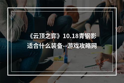 《云顶之弈》10.18青钢影适合什么装备--游戏攻略网