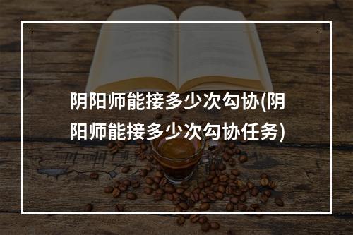 阴阳师能接多少次勾协(阴阳师能接多少次勾协任务)