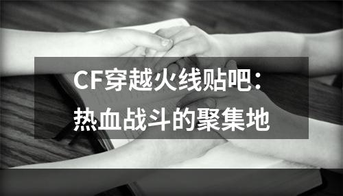 CF穿越火线贴吧：热血战斗的聚集地