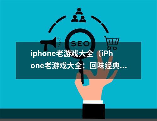 iphone老游戏大全（iPhone老游戏大全：回味经典游戏的美好岁月）