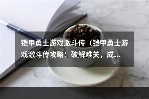 铠甲勇士游戏激斗传（铠甲勇士游戏激斗传攻略：破解难关，成为大神！）