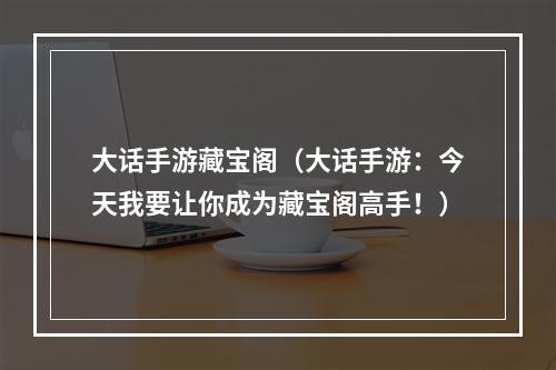 大话手游藏宝阁（大话手游：今天我要让你成为藏宝阁高手！）