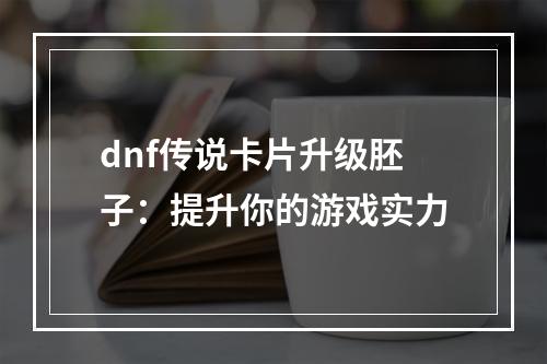 dnf传说卡片升级胚子：提升你的游戏实力