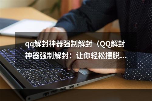 qq解封神器强制解封（QQ解封神器强制解封：让你轻松摆脱QQ封号）