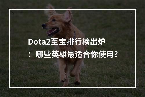 Dota2至宝排行榜出炉：哪些英雄最适合你使用？