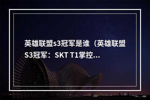 英雄联盟s3冠军是谁（英雄联盟S3冠军：SKT T1掌控峡谷之巅）