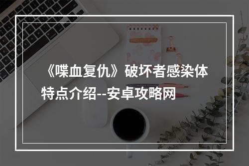 《喋血复仇》破坏者感染体特点介绍--安卓攻略网