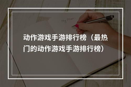 动作游戏手游排行榜（最热门的动作游戏手游排行榜）