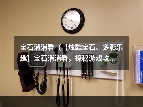 宝石消消看（【炫酷宝石、多彩乐趣】宝石消消看，探秘游戏攻略）