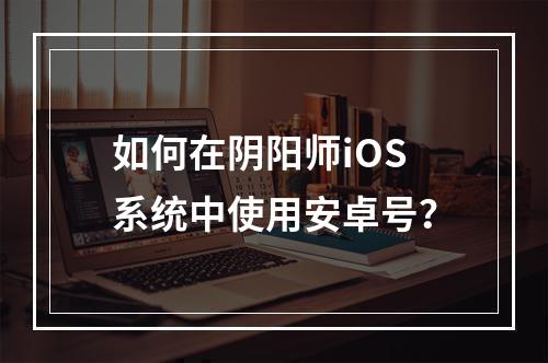 如何在阴阳师iOS系统中使用安卓号？