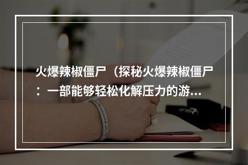 火爆辣椒僵尸（探秘火爆辣椒僵尸：一部能够轻松化解压力的游戏）