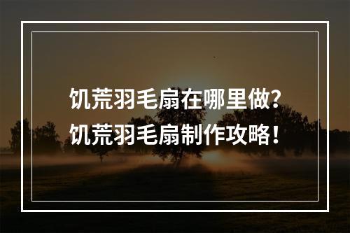 饥荒羽毛扇在哪里做？饥荒羽毛扇制作攻略！