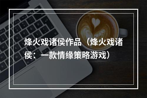 烽火戏诸侯作品（烽火戏诸侯：一款情缘策略游戏）