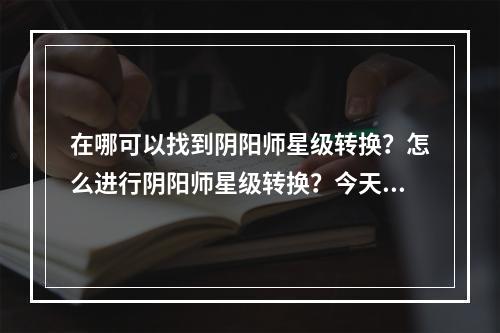 在哪可以找到阴阳师星级转换？怎么进行阴阳师星级转换？今天，我们将为您解答这些问题。如果您正在阴阳师游